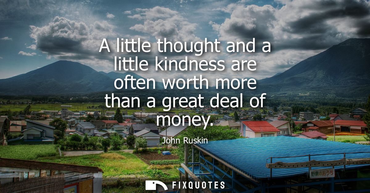 A little thought and a little kindness are often worth more than a great deal of money