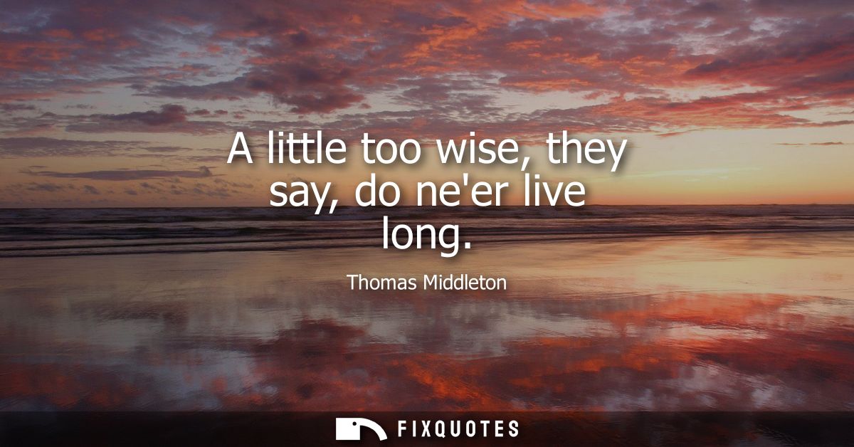 A little too wise, they say, do neer live long