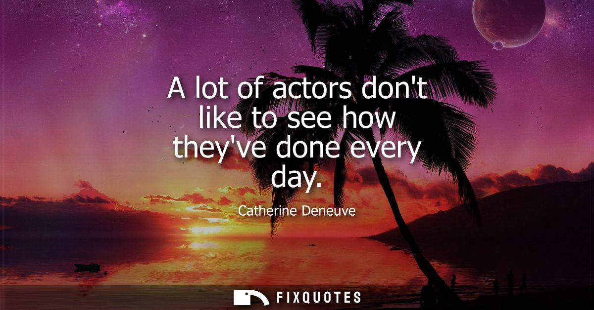 A lot of actors dont like to see how theyve done every day