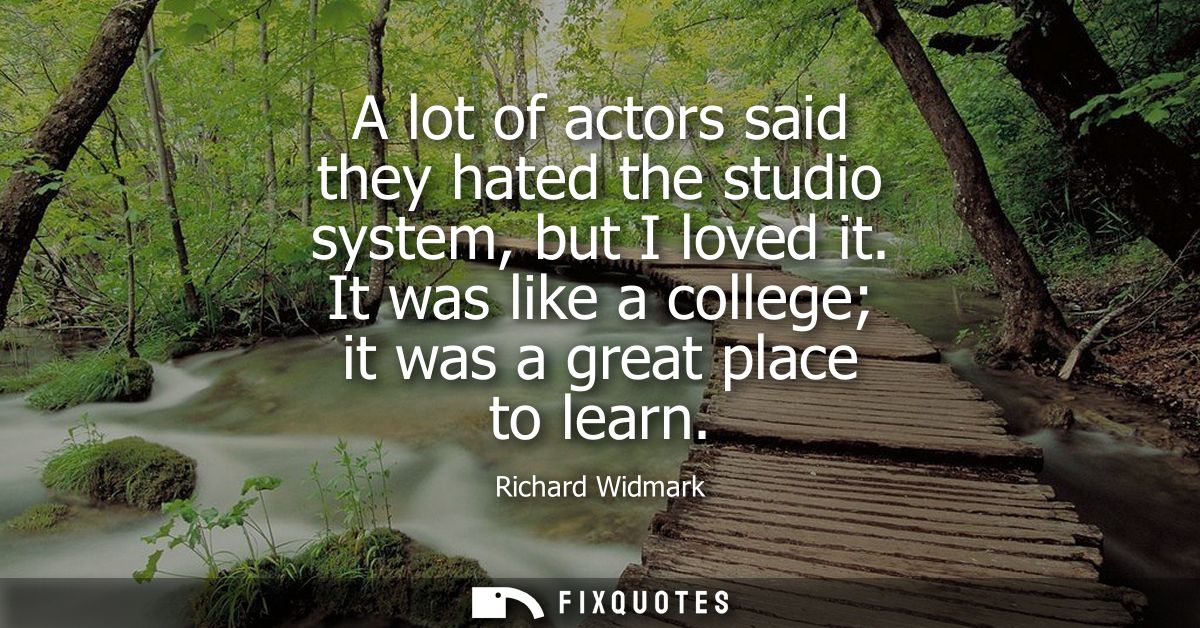 A lot of actors said they hated the studio system, but I loved it. It was like a college it was a great place to learn