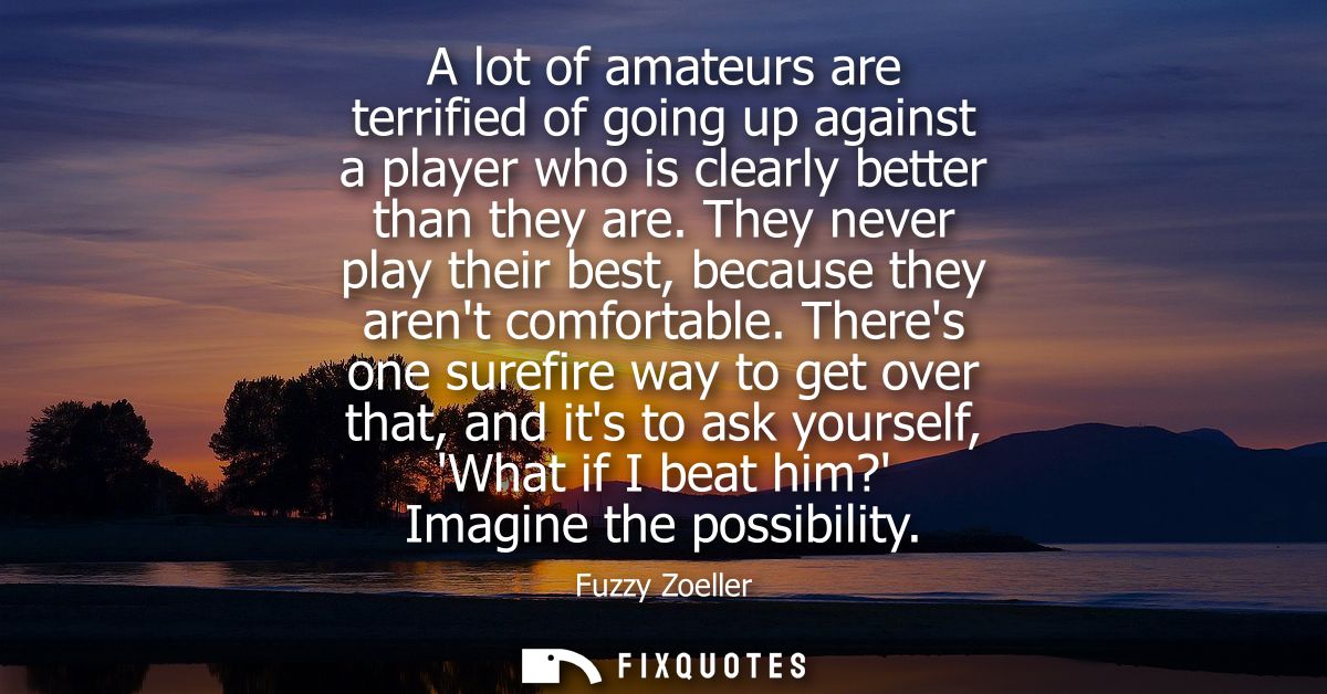 A lot of amateurs are terrified of going up against a player who is clearly better than they are. They never play their 
