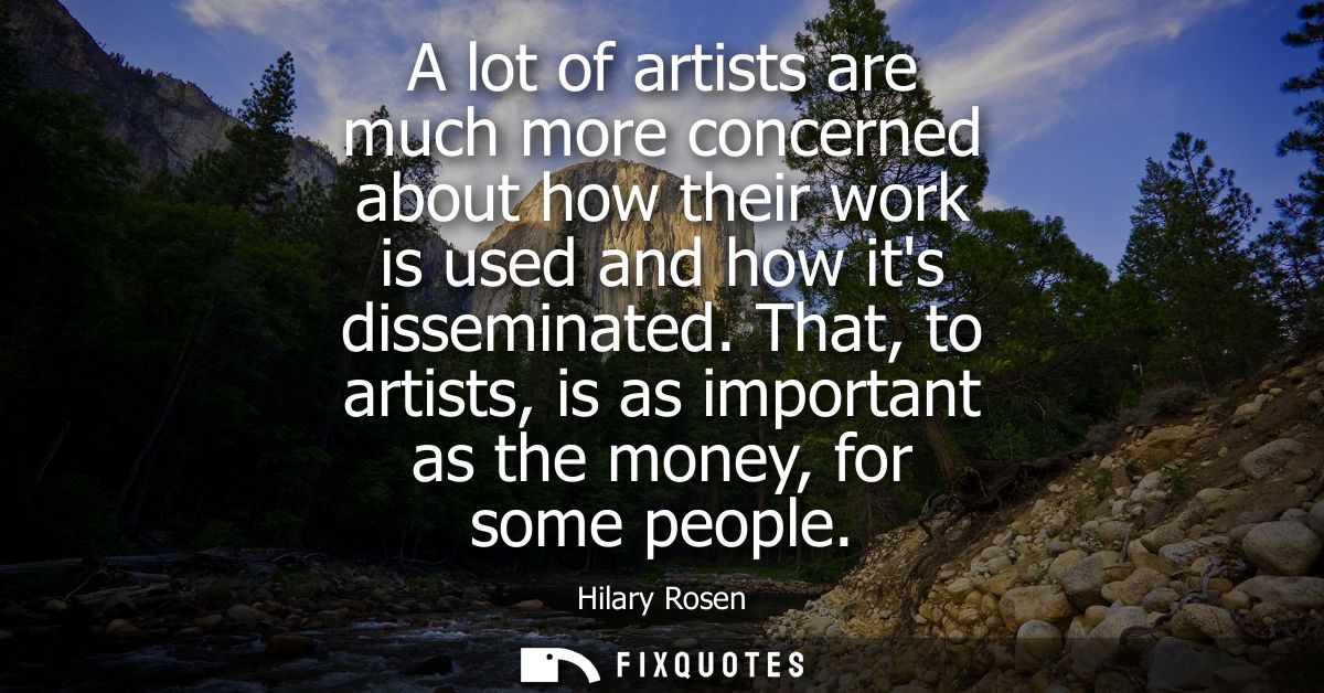 A lot of artists are much more concerned about how their work is used and how its disseminated. That, to artists, is as 