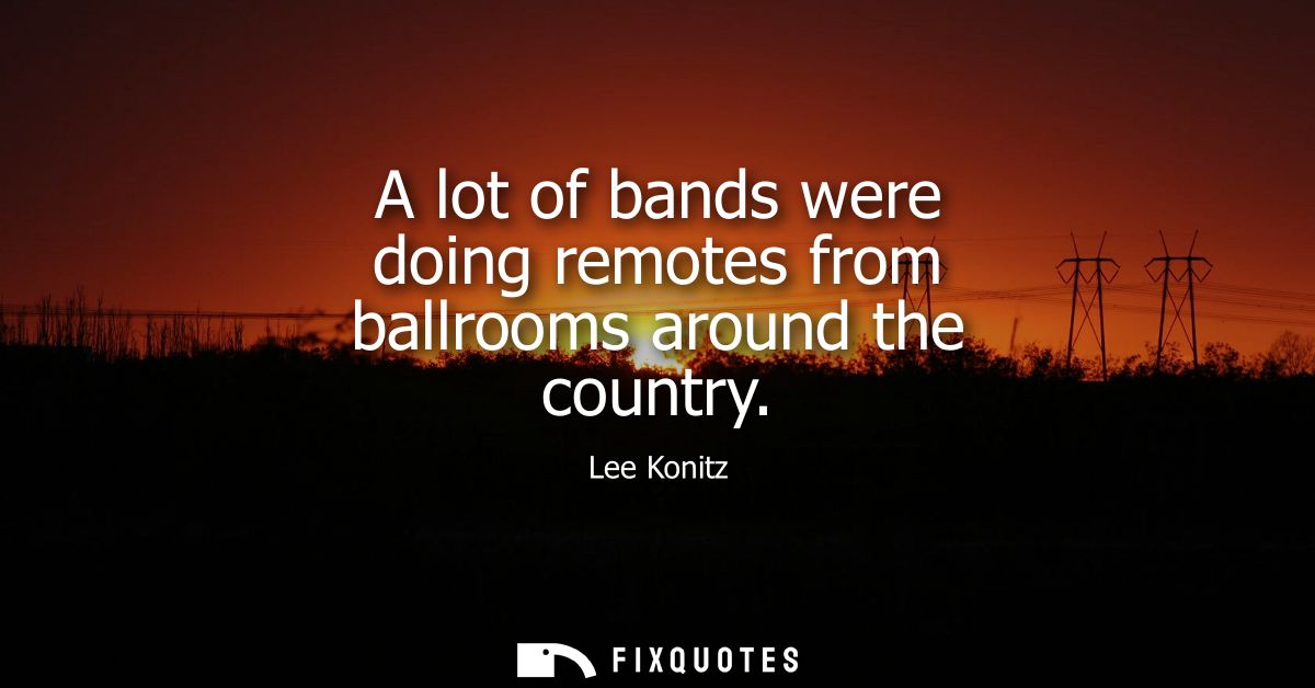 A lot of bands were doing remotes from ballrooms around the country