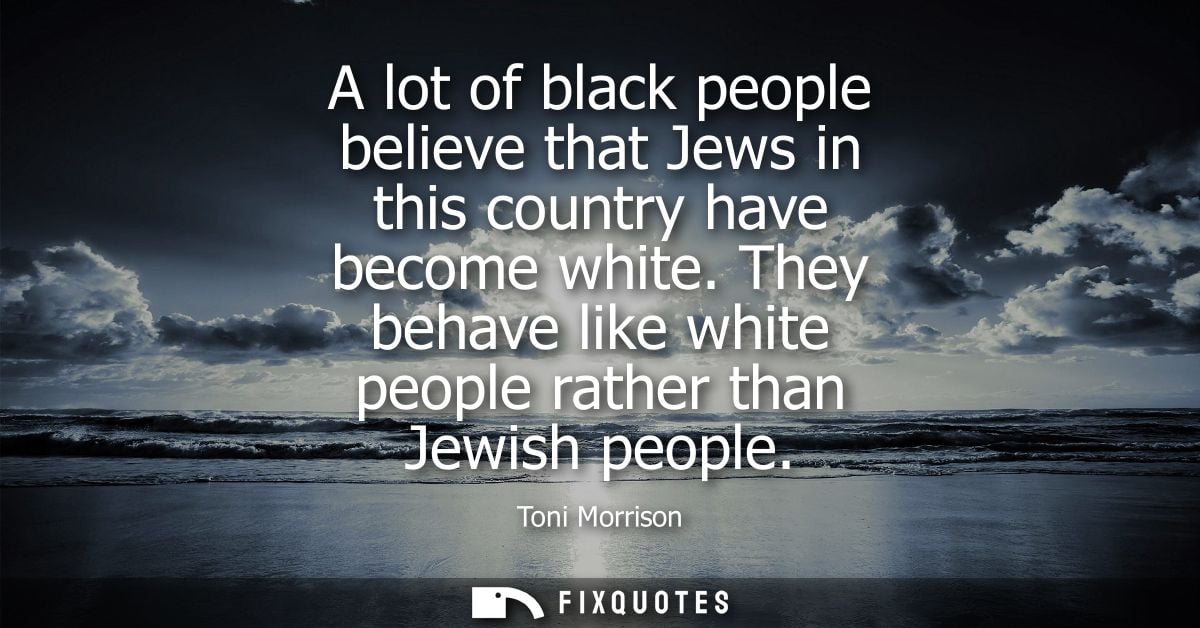 A lot of black people believe that Jews in this country have become white. They behave like white people rather than Jew