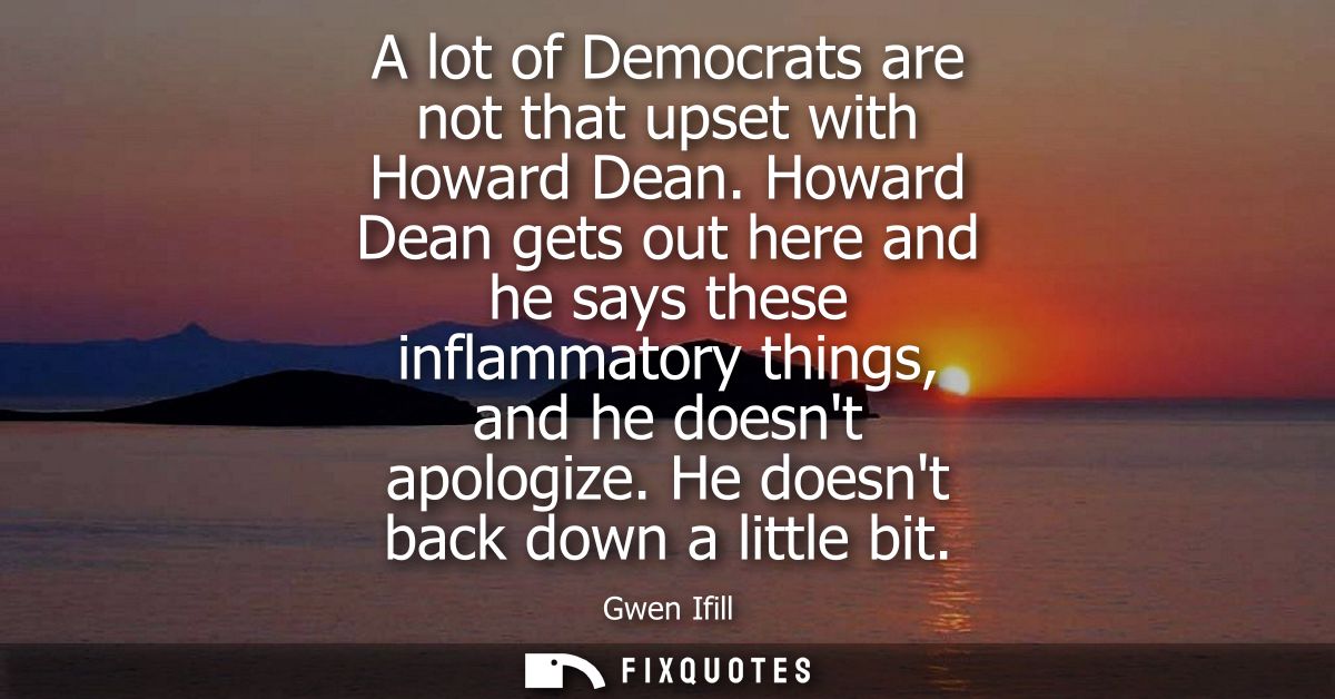 A lot of Democrats are not that upset with Howard Dean. Howard Dean gets out here and he says these inflammatory things,