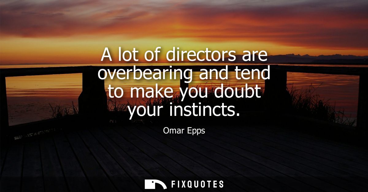 A lot of directors are overbearing and tend to make you doubt your instincts