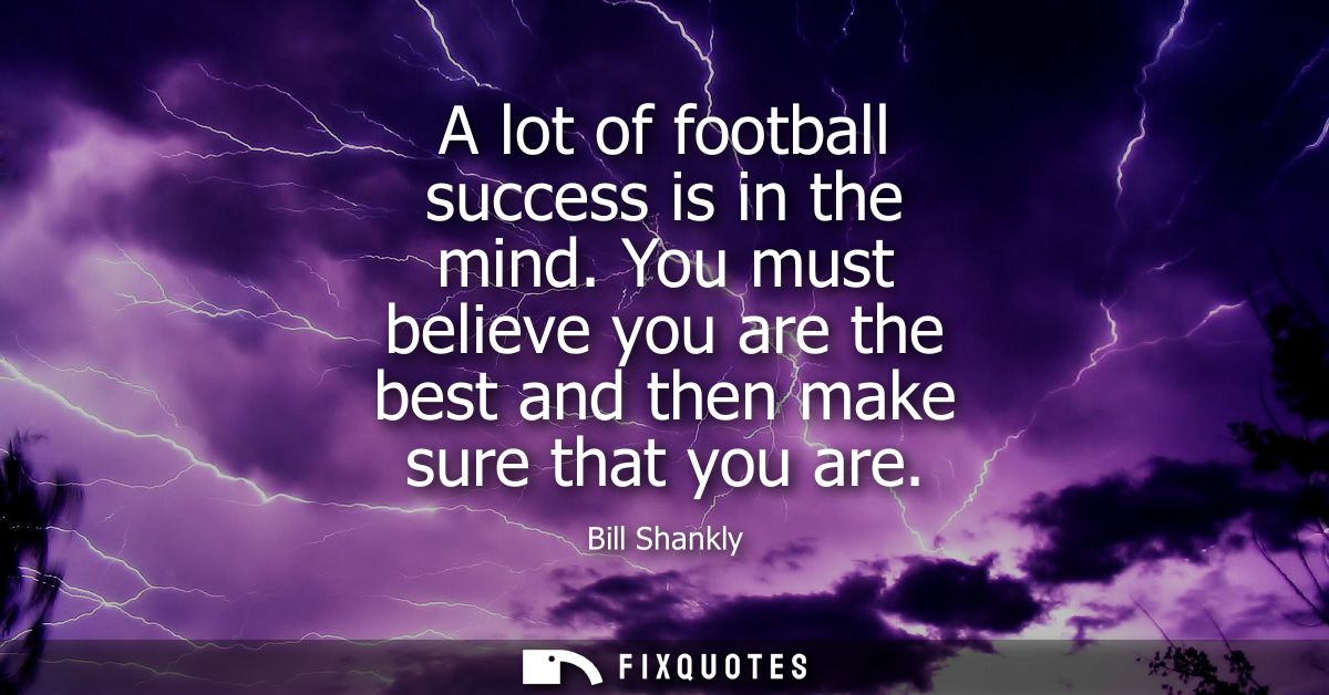 A lot of football success is in the mind. You must believe you are the best and then make sure that you are