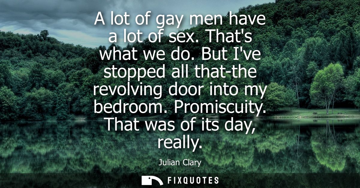 A lot of gay men have a lot of sex. Thats what we do. But Ive stopped all that-the revolving door into my bedroom. Promi