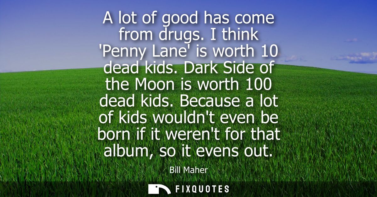 A lot of good has come from drugs. I think Penny Lane is worth 10 dead kids. Dark Side of the Moon is worth 100 dead kid