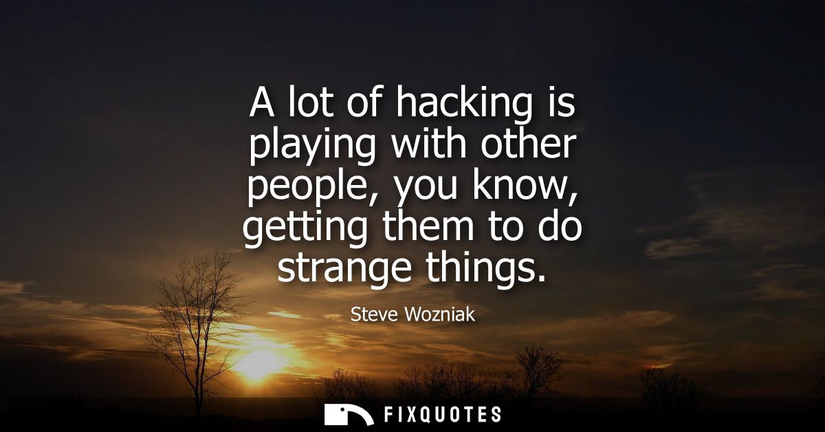 A lot of hacking is playing with other people, you know, getting them to do strange things