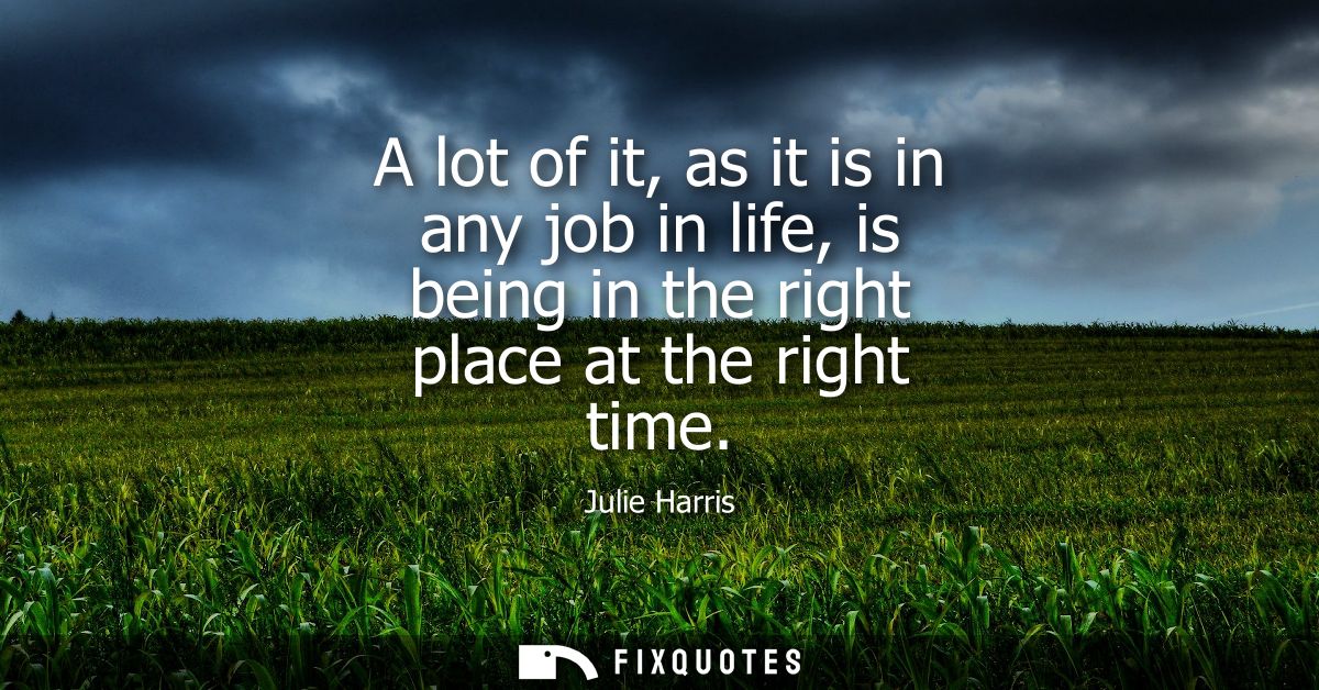 A lot of it, as it is in any job in life, is being in the right place at the right time