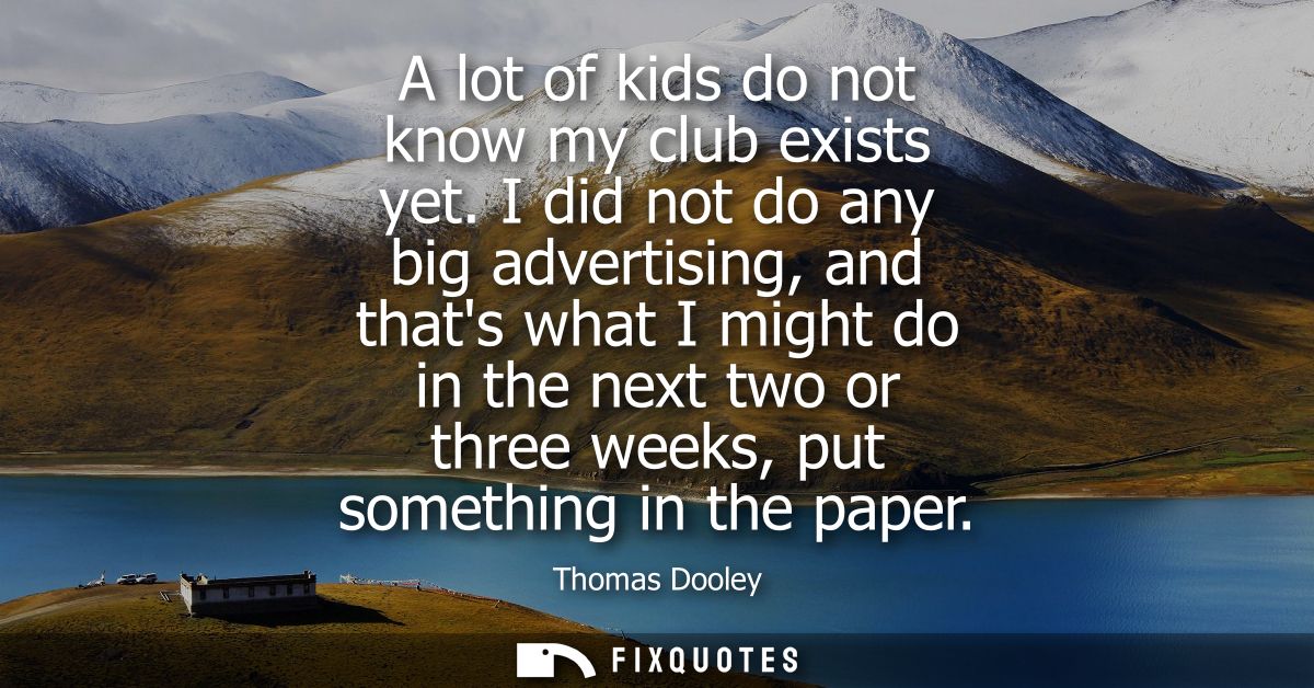 A lot of kids do not know my club exists yet. I did not do any big advertising, and thats what I might do in the next tw