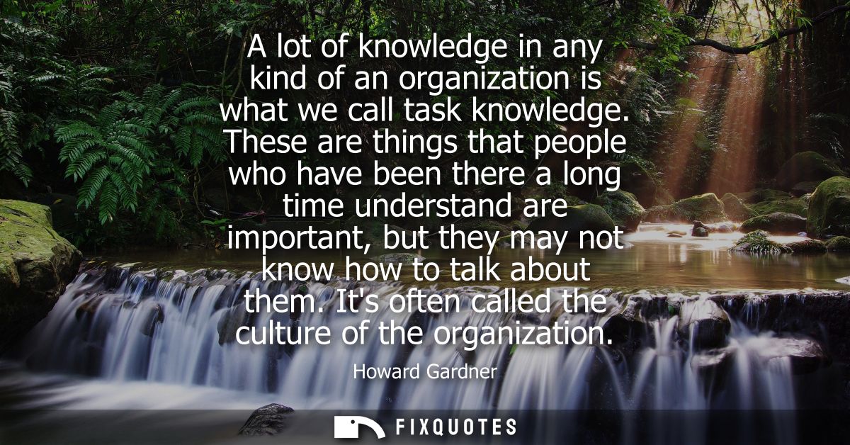 A lot of knowledge in any kind of an organization is what we call task knowledge. These are things that people who have 