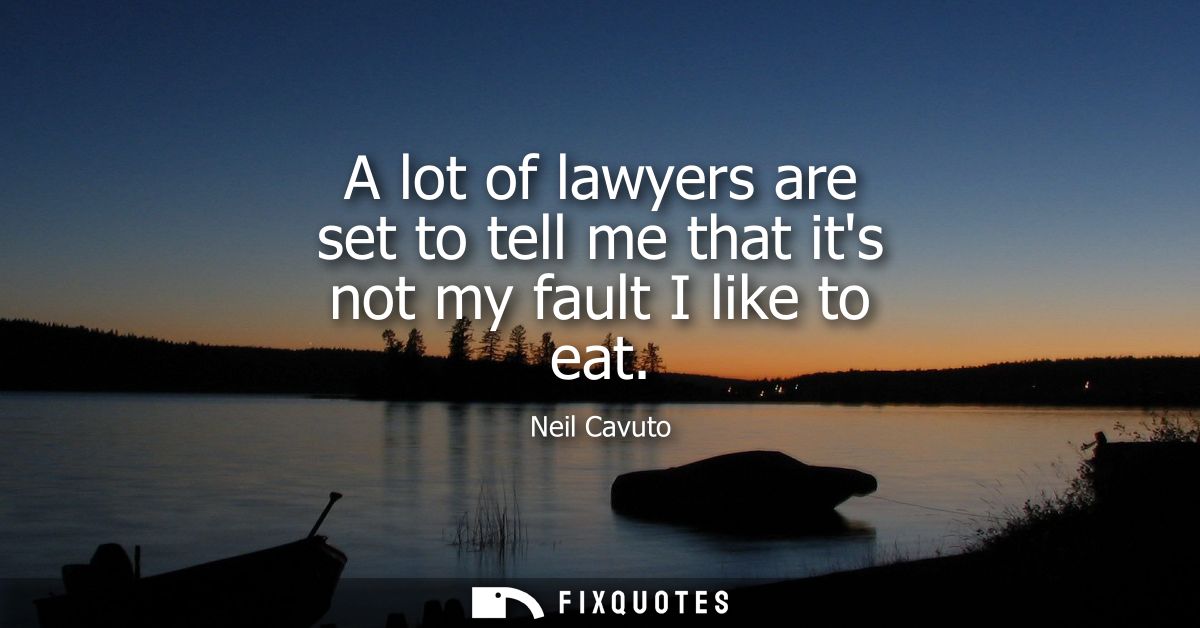 A lot of lawyers are set to tell me that its not my fault I like to eat