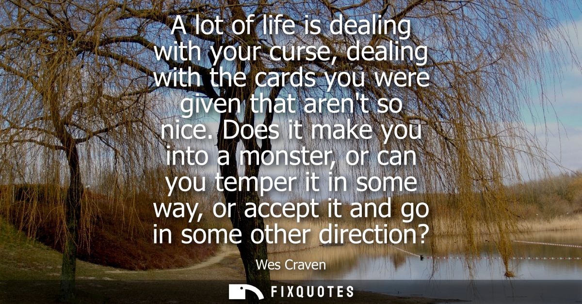A lot of life is dealing with your curse, dealing with the cards you were given that arent so nice. Does it make you int
