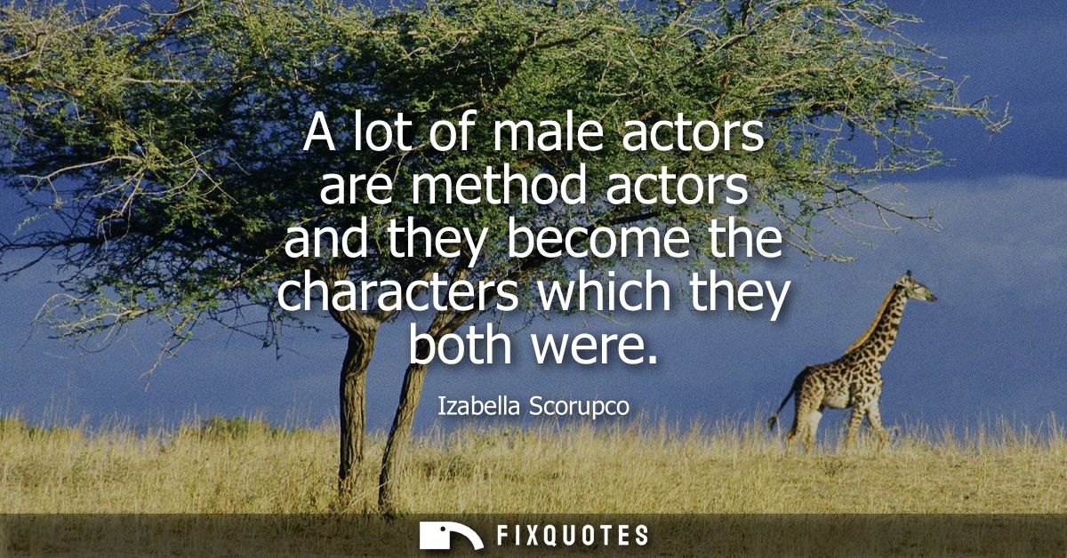 A lot of male actors are method actors and they become the characters which they both were