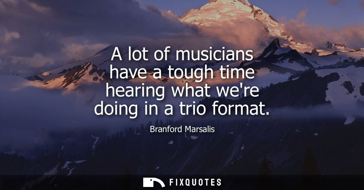 A lot of musicians have a tough time hearing what were doing in a trio format
