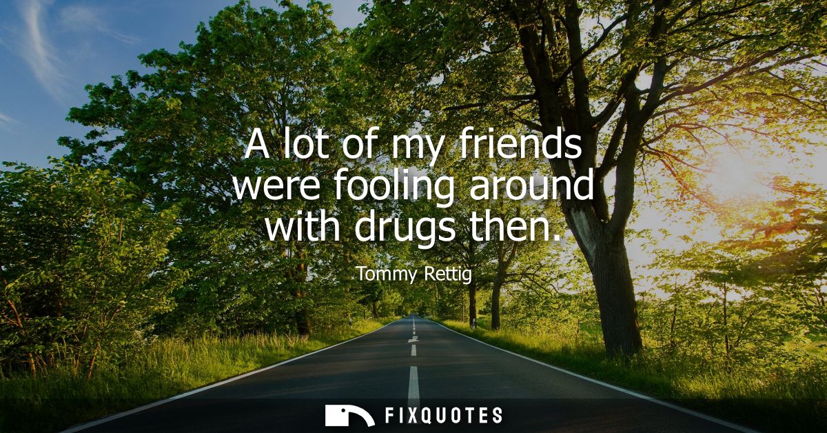 A lot of my friends were fooling around with drugs then