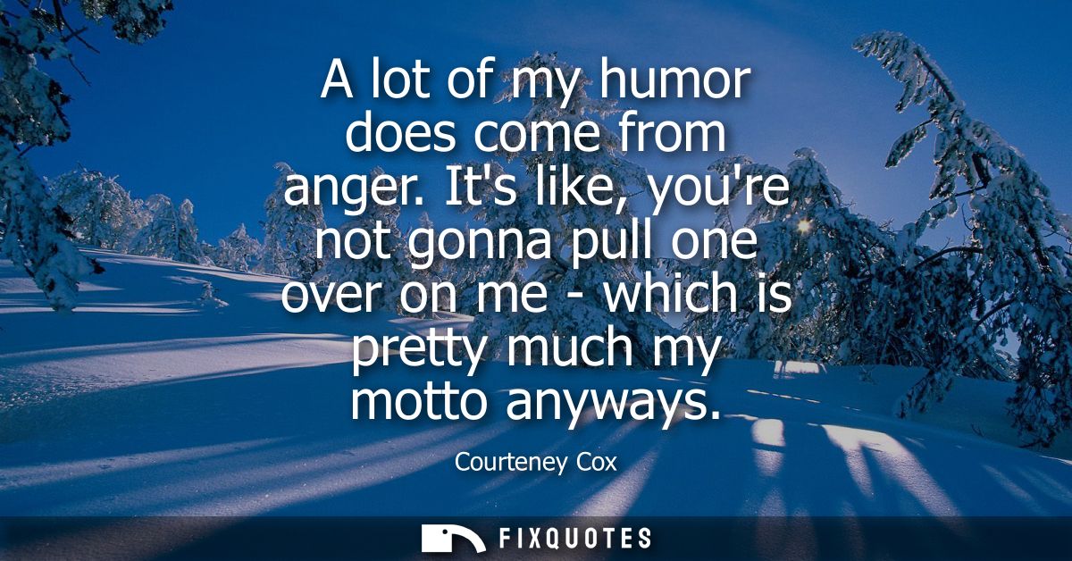 A lot of my humor does come from anger. Its like, youre not gonna pull one over on me - which is pretty much my motto an