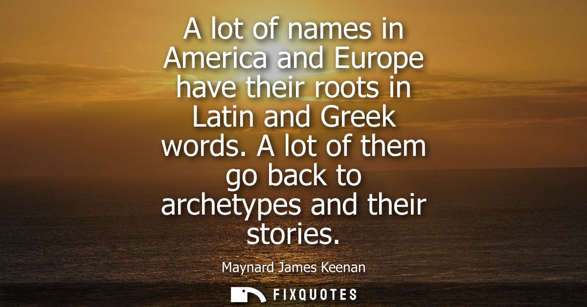 A lot of names in America and Europe have their roots in Latin and Greek words. A lot of them go back to archetypes and 