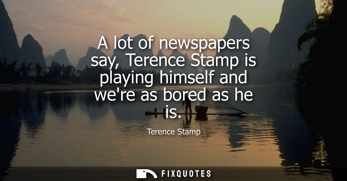 A lot of newspapers say, Terence Stamp is playing himself and were as bored as he is