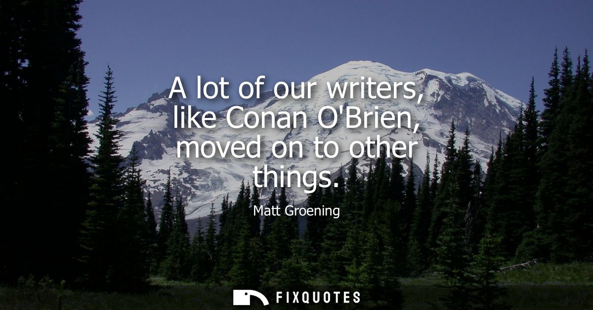 A lot of our writers, like Conan OBrien, moved on to other things