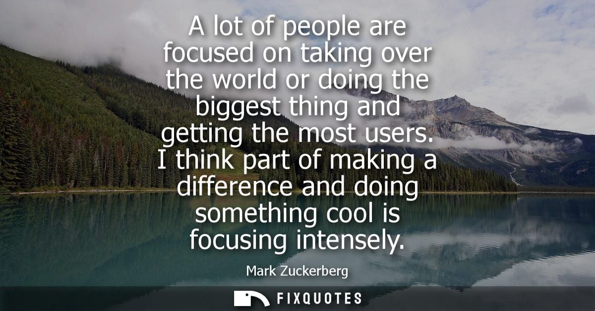 A lot of people are focused on taking over the world or doing the biggest thing and getting the most users.