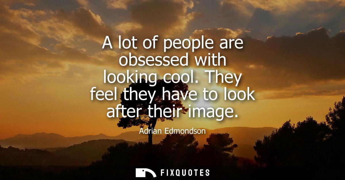 A lot of people are obsessed with looking cool. They feel they have to look after their image