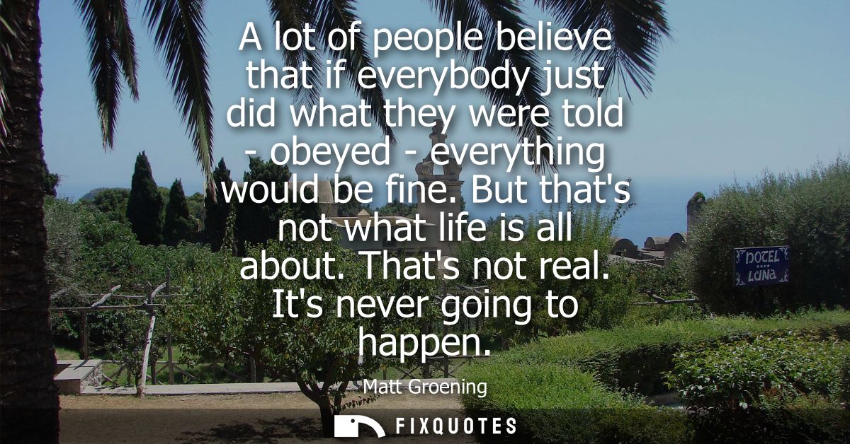 A lot of people believe that if everybody just did what they were told - obeyed - everything would be fine. But thats no