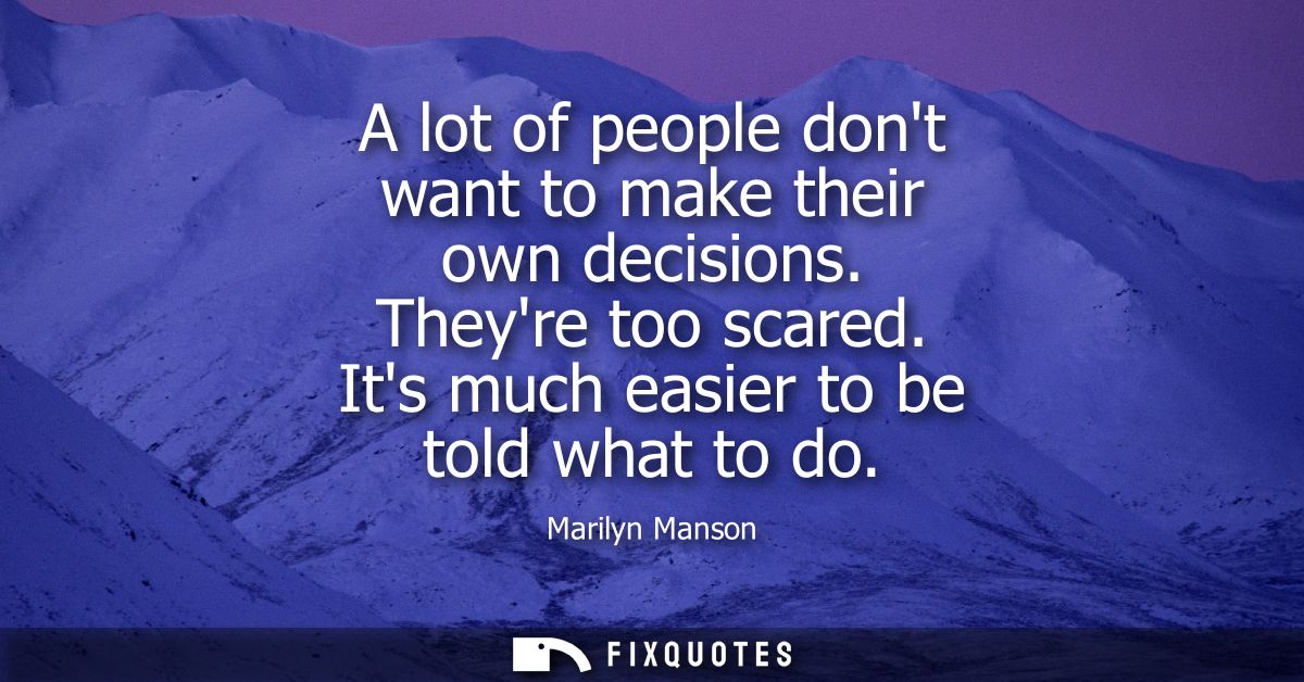 A lot of people dont want to make their own decisions. Theyre too scared. Its much easier to be told what to do