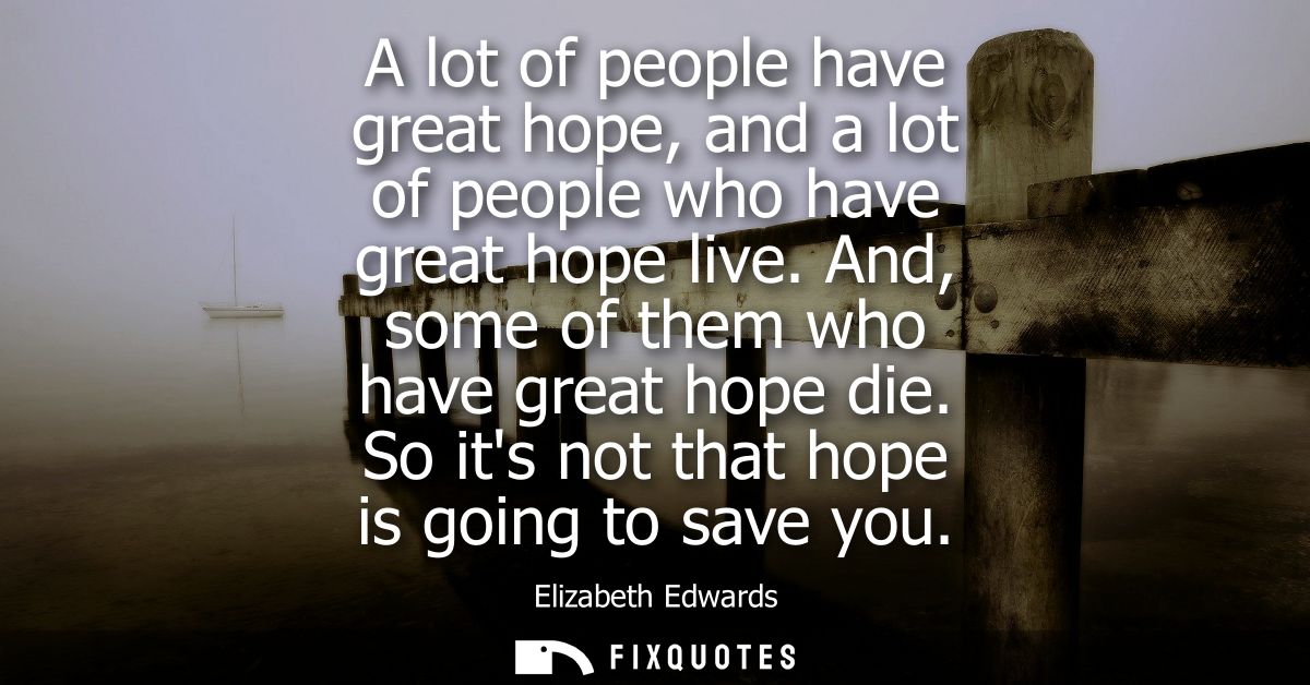 A lot of people have great hope, and a lot of people who have great hope live. And, some of them who have great hope die