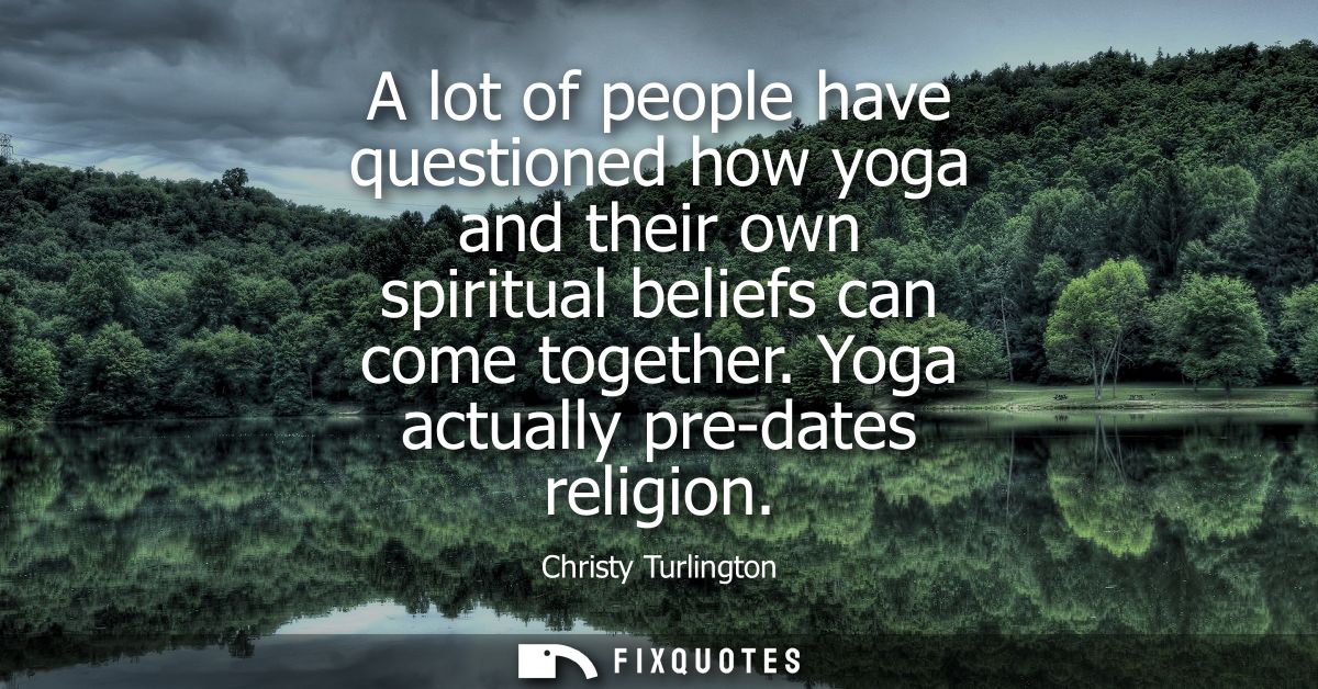 A lot of people have questioned how yoga and their own spiritual beliefs can come together. Yoga actually pre-dates reli
