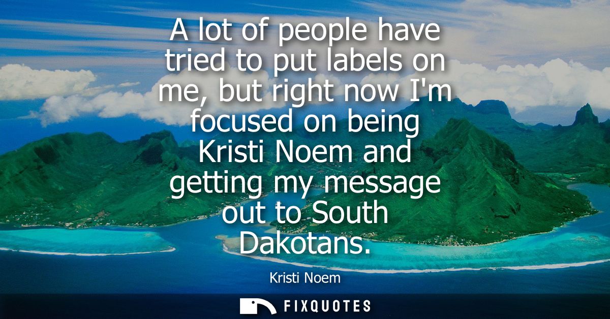 A lot of people have tried to put labels on me, but right now Im focused on being Kristi Noem and getting my message out