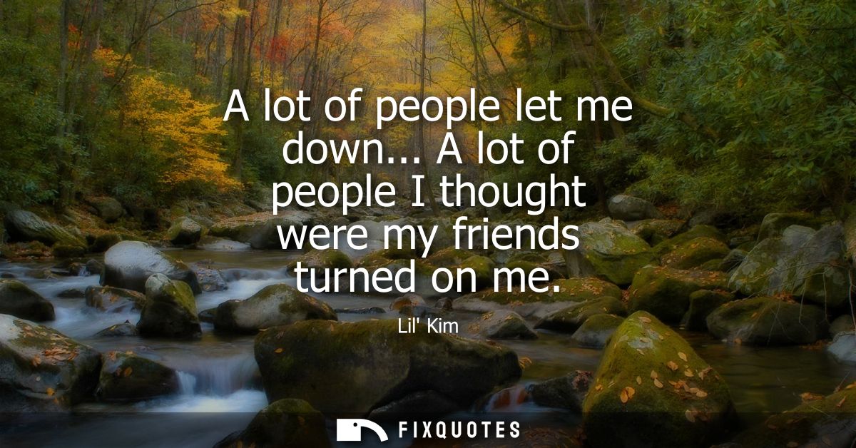 A lot of people let me down... A lot of people I thought were my friends turned on me