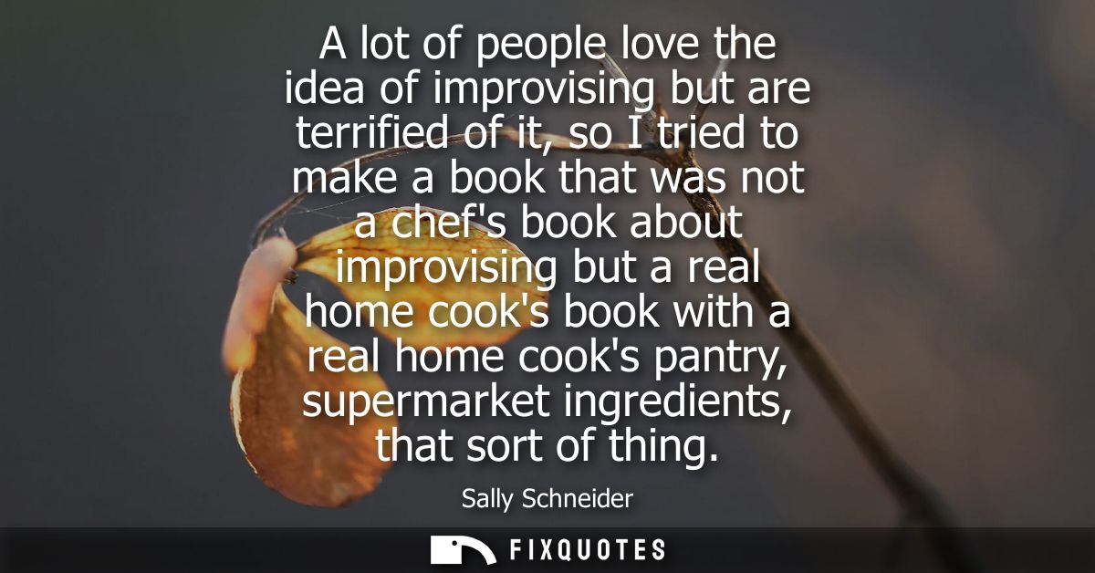 A lot of people love the idea of improvising but are terrified of it, so I tried to make a book that was not a chefs boo