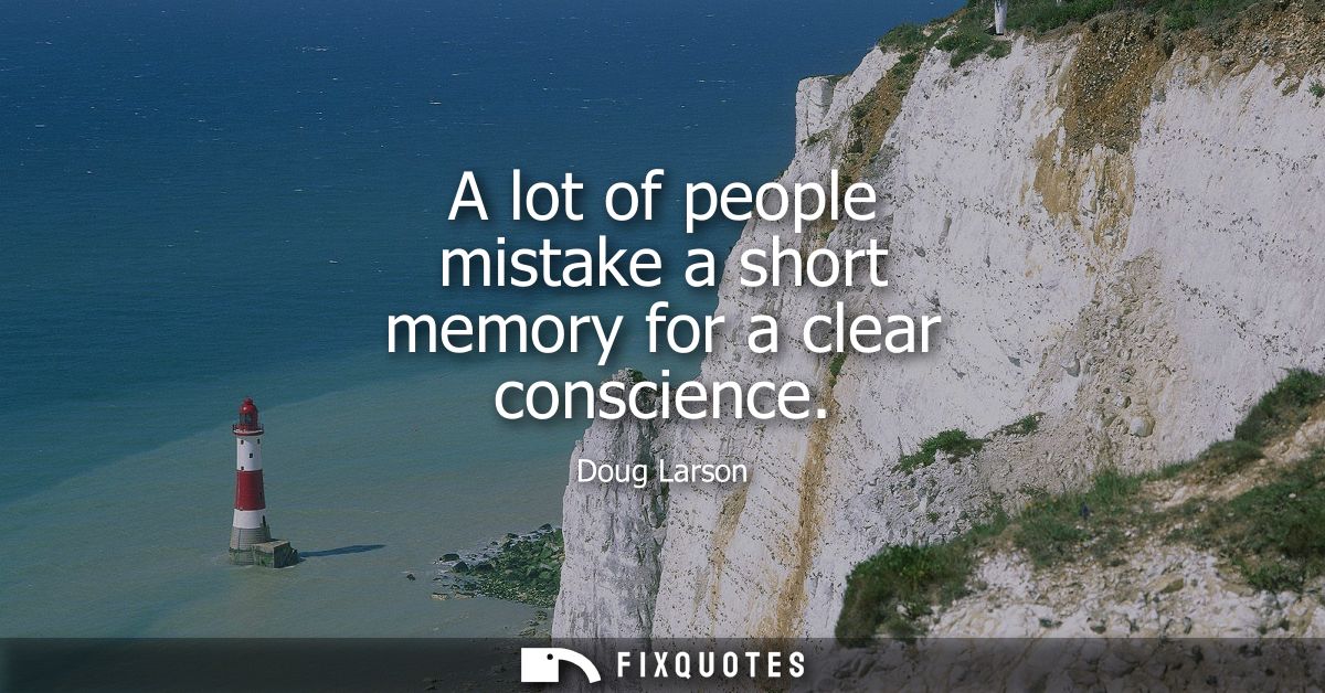 A lot of people mistake a short memory for a clear conscience