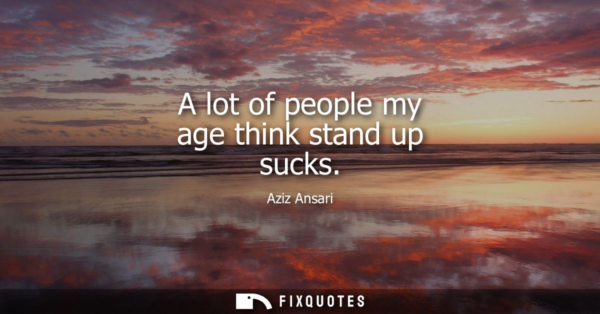 A lot of people my age think stand up sucks