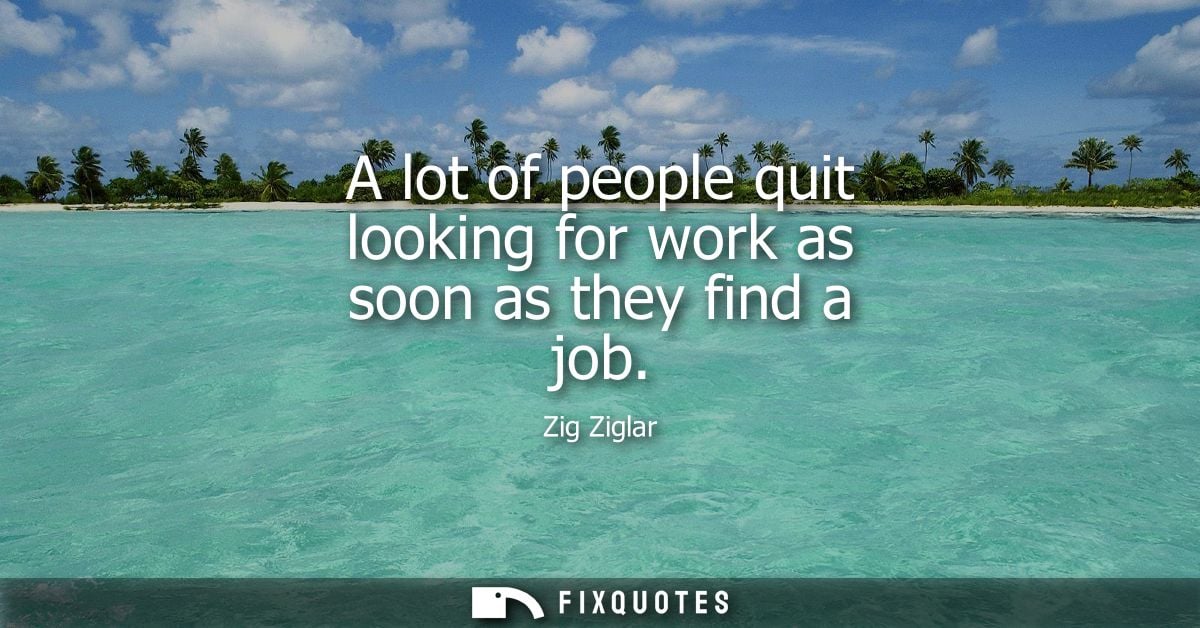 A lot of people quit looking for work as soon as they find a job