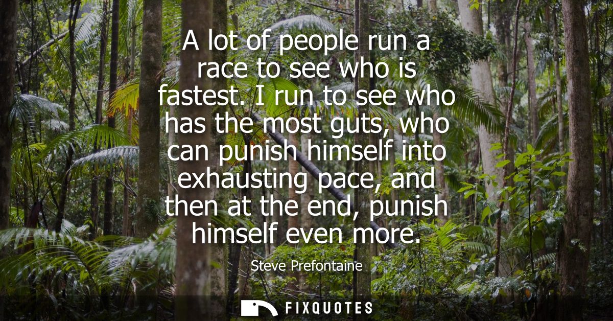 A lot of people run a race to see who is fastest. I run to see who has the most guts, who can punish himself into exhaus