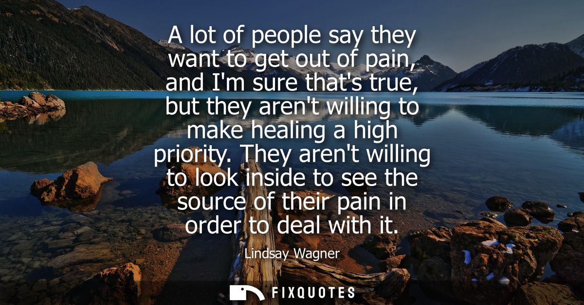A lot of people say they want to get out of pain, and Im sure thats true, but they arent willing to make healing a high 