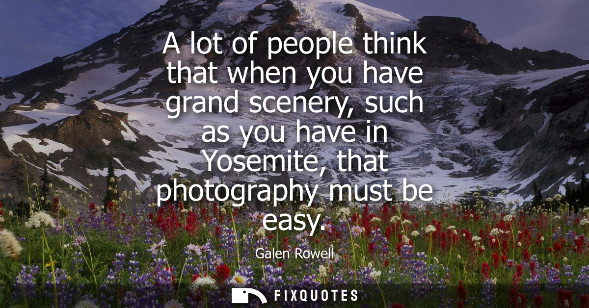 A lot of people think that when you have grand scenery, such as you have in Yosemite, that photography must be easy