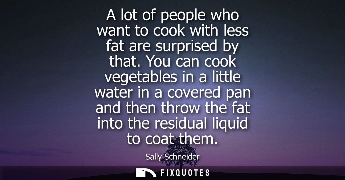 A lot of people who want to cook with less fat are surprised by that. You can cook vegetables in a little water in a cov