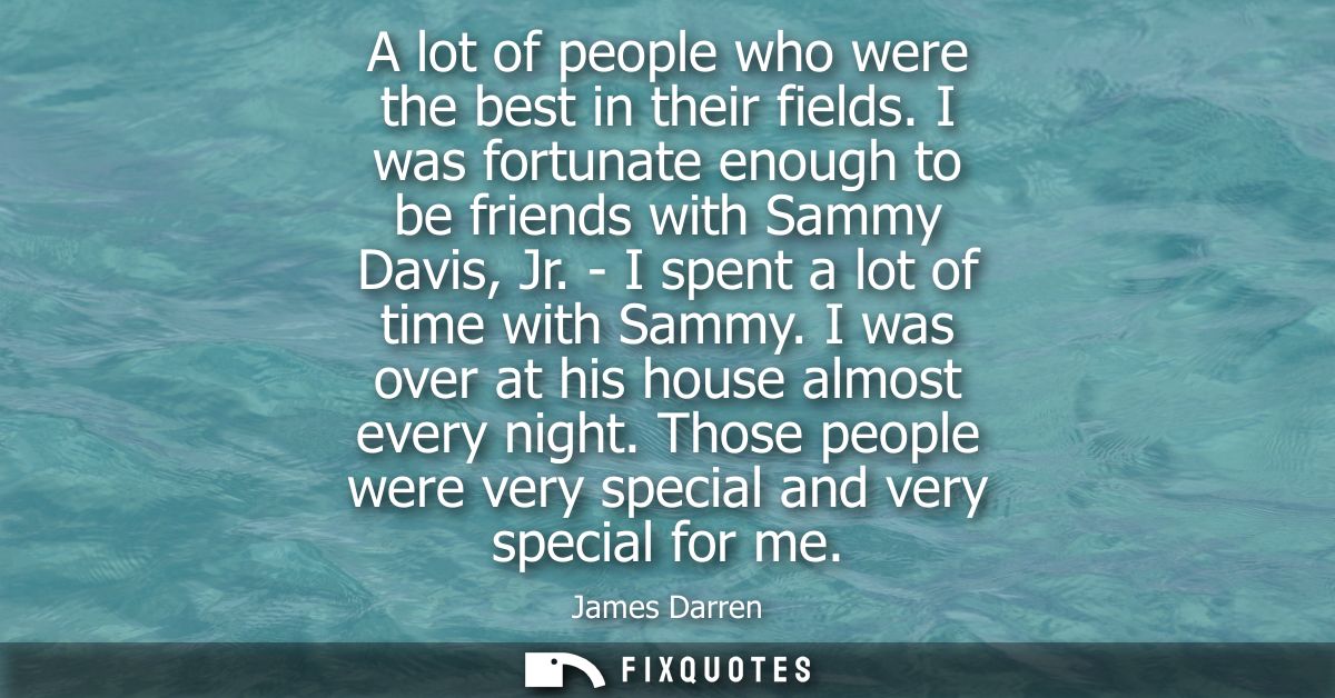 A lot of people who were the best in their fields. I was fortunate enough to be friends with Sammy Davis, Jr. - I spent 