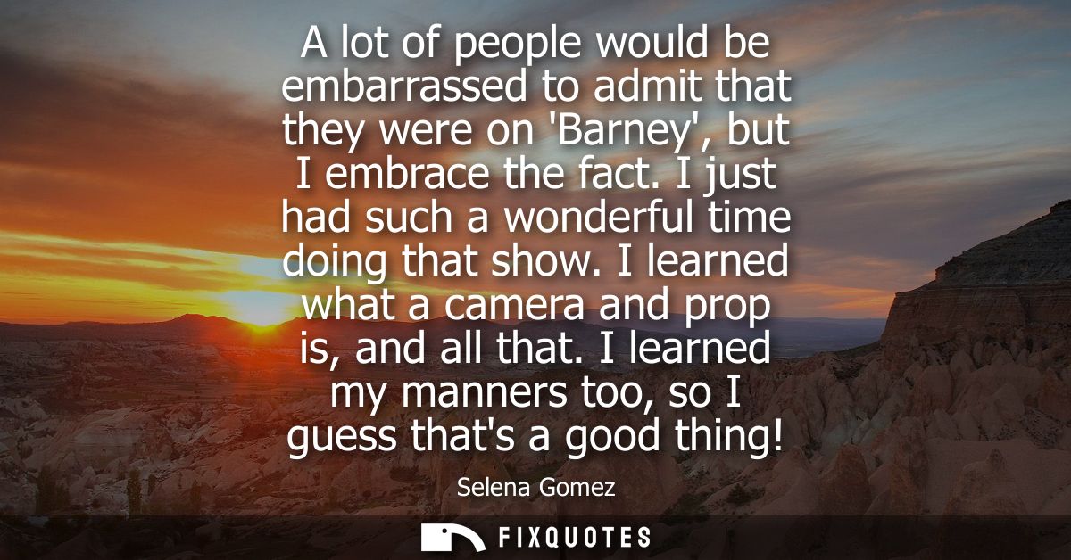 A lot of people would be embarrassed to admit that they were on Barney, but I embrace the fact. I just had such a wonder