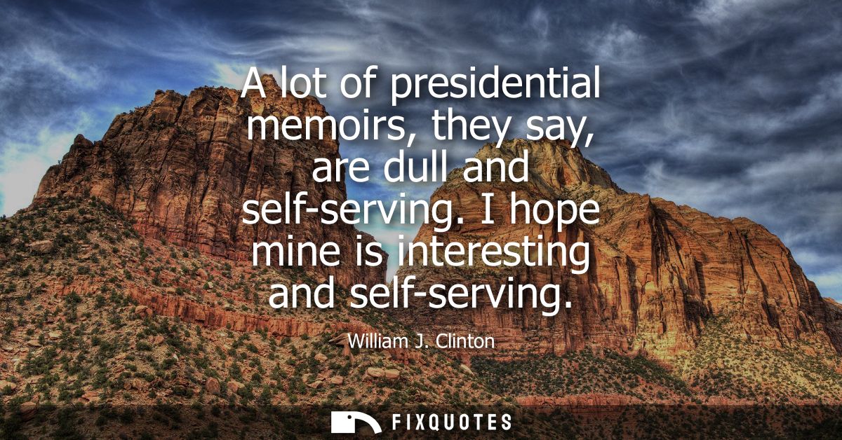 A lot of presidential memoirs, they say, are dull and self-serving. I hope mine is interesting and self-serving