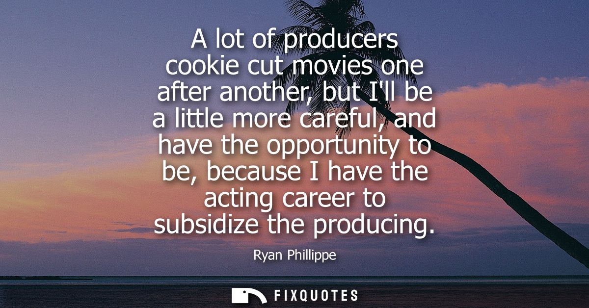 A lot of producers cookie cut movies one after another, but Ill be a little more careful, and have the opportunity to be