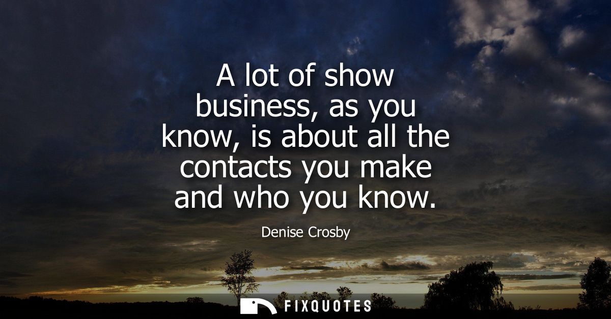 A lot of show business, as you know, is about all the contacts you make and who you know - Denise Crosby