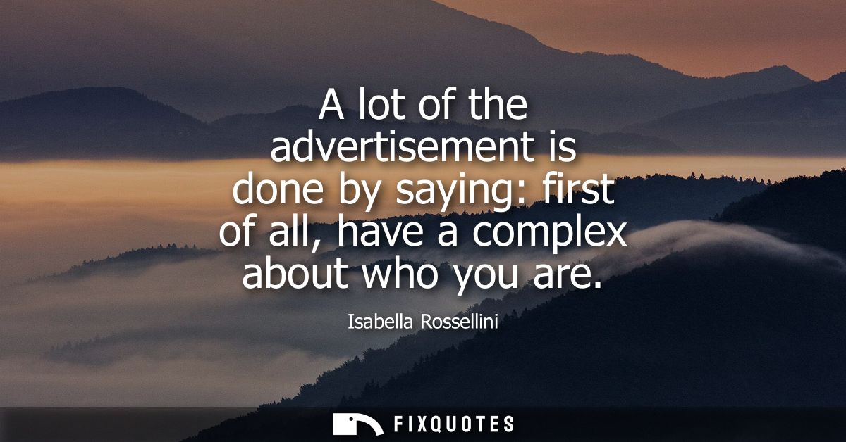 A lot of the advertisement is done by saying: first of all, have a complex about who you are