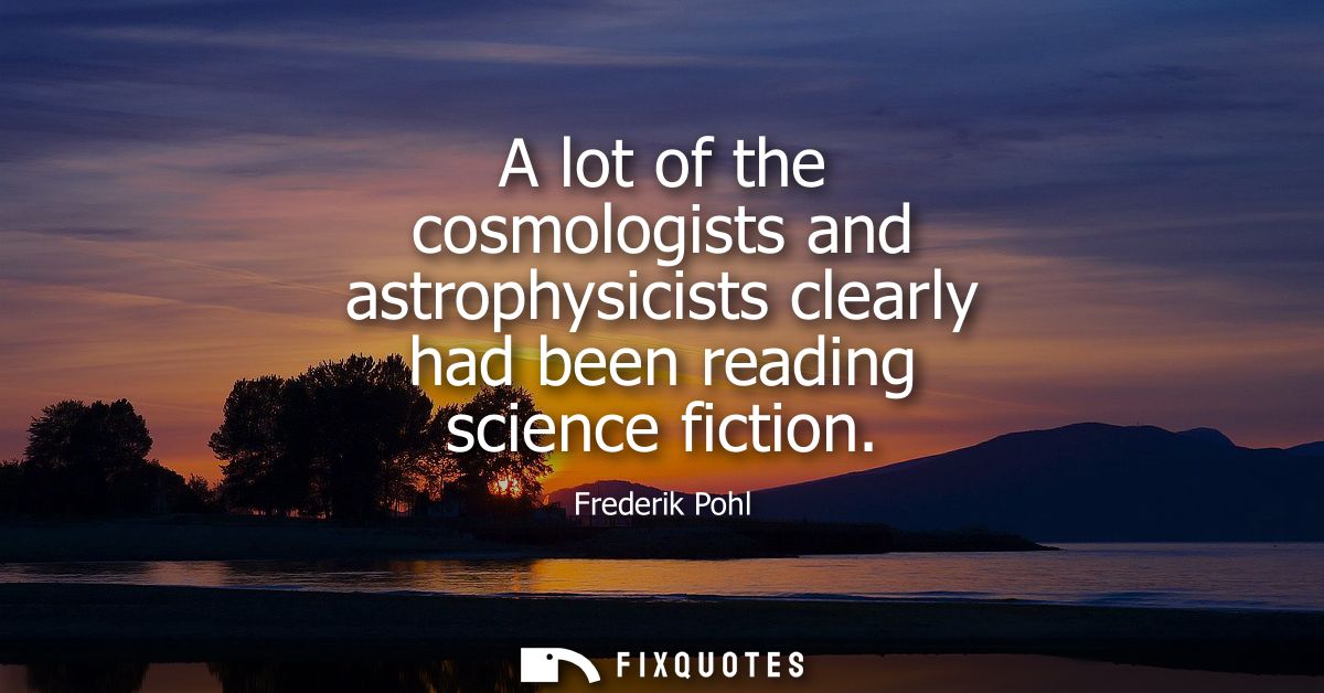 A lot of the cosmologists and astrophysicists clearly had been reading science fiction