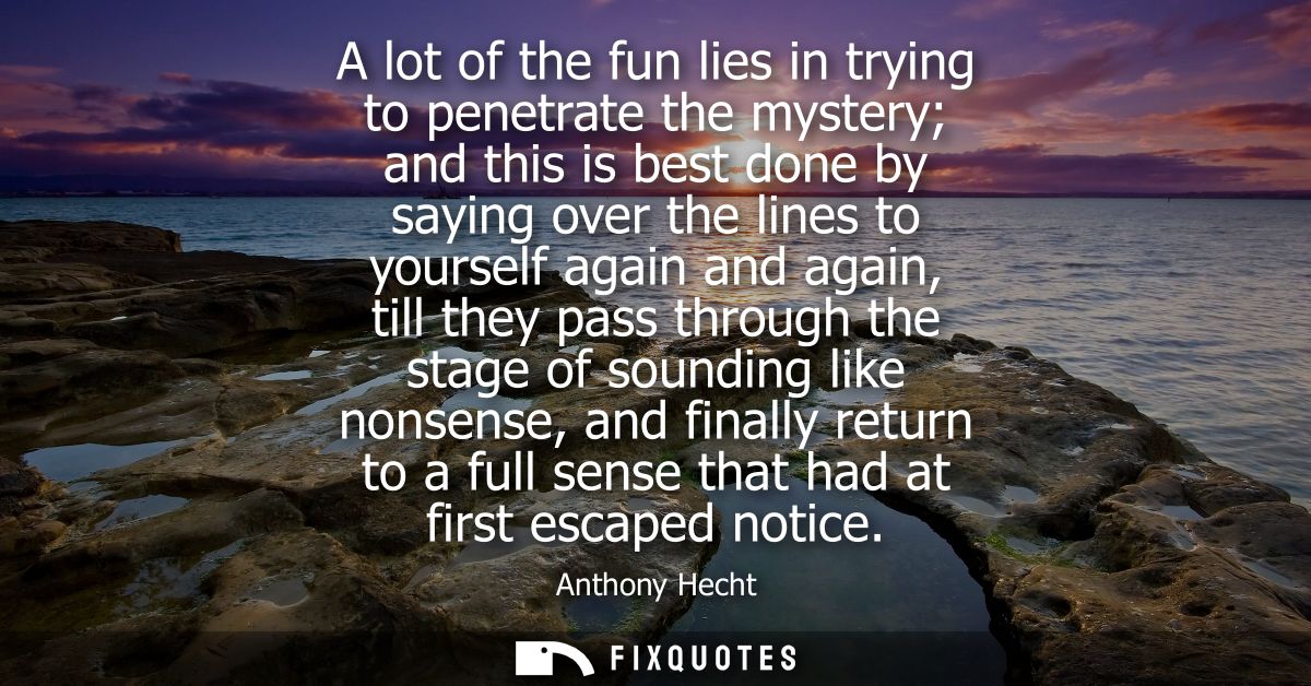 A lot of the fun lies in trying to penetrate the mystery and this is best done by saying over the lines to yourself agai
